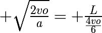 \huge \sqrt{\frac{2vo}{a}}= \frac{L}{\frac{4vo}{6}}