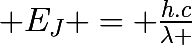 \huge E_{J} = \frac{h.c}{\lambda }