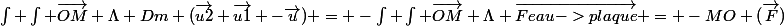 \int \int \vec{OM} \Lambda Dm (\vec{u2}+\vec{u1} -\vec{u}) = -\int \int \vec{OM} \Lambda \vec{Feau->plaque} = -M{O} (\vec{F})