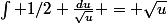 \int 1/2 \frac{du}{\sqrt{u}} = \sqrt{u}