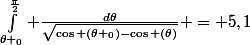 \int_{\theta _0}^{\frac{\pi}{2}} \frac{d\theta}{\sqrt{\cos (\theta _0)-\cos (\theta)}} = 5,1