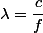 \lambda=\dfrac{c}{f}