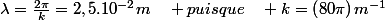 \lambda=\frac{2\pi}{k}=2,5.10^{-2}m\quad puisque\quad k=\left(80\pi\right)m^{-1}