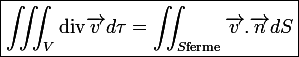 \large\boxed{\iiint_V\mathrm{div}\vec{v}\ d\tau=\iint_{S\ \mathrm{ferme}}\vec{v}.\vec{n}\ dS}