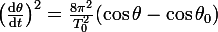 \large\left(\frac{\mathrm{d}\theta}{\mathrm{d}t}\right)^2=\frac{8\pi^2}{T_0^2}(\cos\theta-\cos\theta_0)