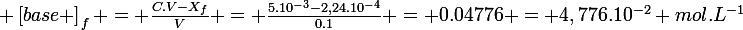 \large \left[base \right]_{f} = \frac{C.V-X_{f}}{V} = \frac{5.10^{-3}-2,24.10^{-4}}{0.1} = 0.04776 = 4,776.10^{-2} mol.L^{-1}