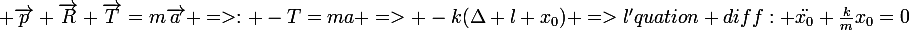 \large \vec{p}+\vec{R}+\vec{T}=m\vec{a} =>: -T=ma => -k(\Delta l+x_{0}) =>l'quation diff: \ddot{x_{0}}+\frac{k}{m}x_{0}=0