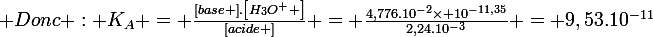 \large Donc : K_{A} = \frac{\left[base \right].\left[H_{3}O^{+} \right]}{\left[acide \right]} = \frac{4,776.10^{-2}\times 10^{-11,35}}{2,24.10^{-3}} = 9,53.10^{-11}