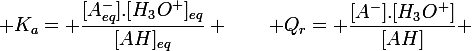\large K_a= \dfrac{[A^-_{eq}].[H_3O^+]_{eq}}{[AH]_{eq}} \qquad Q_r= \dfrac{[A^-].[H_3O^+]}{[AH]} 