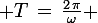 \large T\,=\,\frac{2\,\pi}{\omega} 