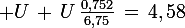 \large U\,+\,U\,\frac{0,752}{6,75}\,=\,4,58
