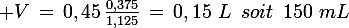 \large V\,=\,0,45\,\frac{0,375}{1,125}\,=\,0,15\,\,L\,\,\,soit\,\,\,150\,\,mL