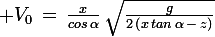 \large V_0\,=\,\frac{x}{cos\,\alpha}\,\sqrt{\frac{g}{2\,\left(x\,tan\,\alpha\,-\,z\right)}}
