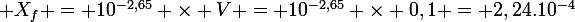 \large X_{f} = 10^{-2,65} \times V = 10^{-2,65} \times 0,1 = 2,24.10^{-4}