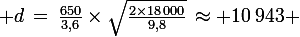 \large d\,=\,\frac{650}{3,6}\times\sqrt{\frac{2\times18\,000}{9,8}}\,\approx 10\,943 \;\rm{m}