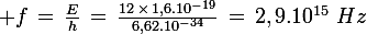 \large f\,=\,\frac{E}{h}\,=\,\frac{12\,\times\,1,6.10^{-19}}{6,62.10^{-34}}\,=\,2,9.10^{15}\,\,Hz