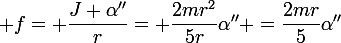 \large f= \dfrac{J \alpha''}{r}= \dfrac{2mr^2}{5r}\alpha'' =\dfrac{2mr}{5}\alpha''