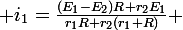 \large i_1\ =\ \frac{(E_1-E_2)R+r_2E_1}{r_1R+r_2(r_1+R)} 