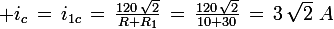 \large i_c\,=\,i_{1c}\,=\,\frac{120\,\sqrt{2}}{R+R_1}\,=\,\frac{120\,\sqrt{2}}{10+30}\,=\,3\,\sqrt{2}\,\,A