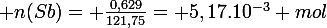 \large n(Sb)= \frac{0,629}{121,75}= 5,17.10^{-3} mol