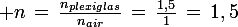 \large n\,=\,\frac{n_{plexiglas}}{n_{air}}\,=\,\frac{1,5}{1}\,=\,1,5