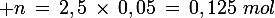 \large n\,=\,2,5\,\times\,0,05\,=\,0,125\,\,mol