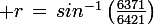 \large r\,=\,sin^{-1}\left(\frac{6371}{6421}\right)