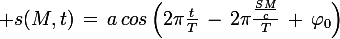 \large s(M,t)\,=\,a\,cos\left(2\pi\frac{t}{T}\,-\,2\pi\frac{\frac{SM}{c}}{T}\,+\,\varphi_0\right)