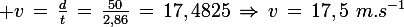 \large v\,=\,\frac{d}{t}\,=\,\frac{50}{2,86}\,=\,17,4825\,\Rightarrow\,v\,=\,17,5\,\,m.s^{-1}