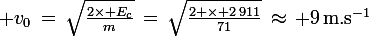 \large v_0\,=\,\sqrt{\frac{2\times E_c}{m}}\,=\,\sqrt{\frac{2 \times 2\,911}{71}}\,\approx\, 9\,\rm{m.s^{-1}}