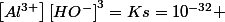 \left[Al^{3+}\right]\left[HO^{-}\right]^{3}=Ks=10^{-32} 