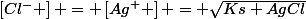 \left[Cl^{-} \right] = \left[Ag^{+} \right] = \sqrt{Ks AgCl}