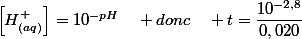 \left[H_{\left(aq\right)}^{+}\right]=10^{-pH}\quad donc\quad t=\dfrac{10^{-2,8}}{0,020}