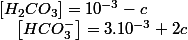 \left[H_{2}CO_{3}\right]=10^{-3}-c\quad;\quad\left[HCO_{3}^{-}\right]=3.10^{-3}+2c