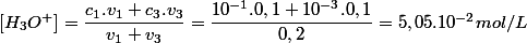 \left[H_{3}O^{+}\right]=\dfrac{c_{1}.v_{1}+c_{3}.v_{3}}{v_{1}+v_{3}}=\dfrac{10^{-1}.0,1+10^{-3}.0,1}{0,2}=5,05.10^{-2}mol/L