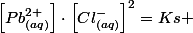 \left[Pb_{(aq)}^{2+}\right]\cdot\left[Cl_{(aq)}^{-}\right]^{2}=Ks 