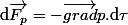 \mathrm{d}\vec{F_{p}}=-\vec{grad}p.\mathrm{d}\tau