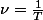 \nu=\frac{1}{T}
