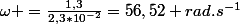 \omega =\frac{1,3}{2,3*10^{-2}}=56,52 rad.s^{-1}