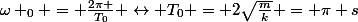 \omega _{0} = \frac{2\pi }{T_{0}} \leftrightarrow T_{0} = 2\Pp\sqrt{\frac{m}{k}} = \pi s