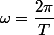 \omega=\dfrac{2\pi}{T}