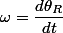 \omega=\dfrac{d\theta_{R}}{dt}