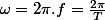 \omega=2\pi.f=\frac{2\pi}{T}