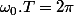 \omega_{0}.T=2\pi