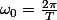 \omega_{0}=\frac{2\pi}{T}