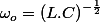 \omega_{o}=\left(L.C\right)^{-\frac{1}{2}}