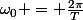 \omega_0 = \frac{2\pi}{T}
