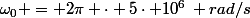 \omega_0 = 2\pi \cdot 5\cdot 10^6\, rad/s