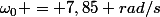 \omega_0 = 7,85 rad/s