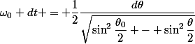 \omega_0 dt = \dfrac{1}{2}\dfrac{d\theta}{\sqrt{\sin^2\dfrac{\theta_0}{2} - \sin^2\dfrac{\theta}{2}}}